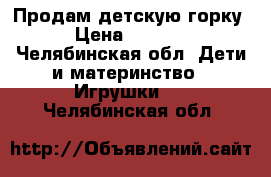 Продам детскую горку › Цена ­ 2 350 - Челябинская обл. Дети и материнство » Игрушки   . Челябинская обл.